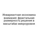 Инвариантная экономика внимания: фрактальная размерность решения в масштабах микроуровня